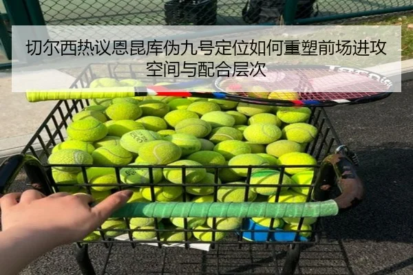 切尔西热议恩昆库伪九号定位如何重塑前场进攻空间与配合层次