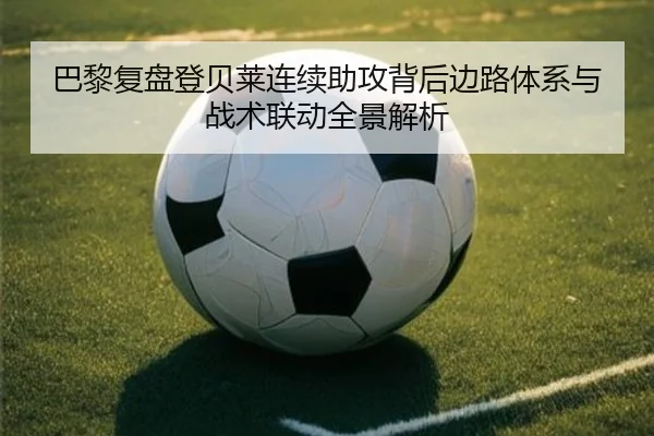 巴黎复盘登贝莱连续助攻背后边路体系与战术联动全景解析